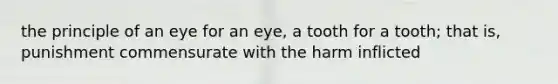 the principle of an eye for an eye, a tooth for a tooth; that is, punishment commensurate with the harm inflicted