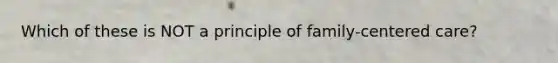 Which of these is NOT a principle of family-centered care?