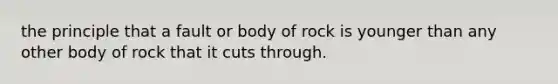 the principle that a fault or body of rock is younger than any other body of rock that it cuts through.