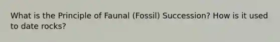 What is the Principle of Faunal (Fossil) Succession? How is it used to date rocks?