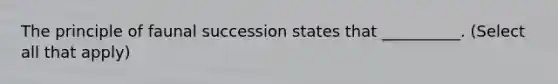 The principle of faunal succession states that __________. (Select all that apply)