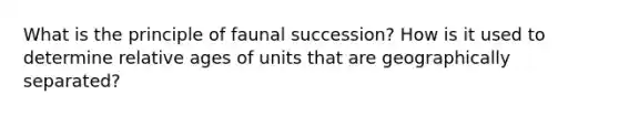 What is the principle of faunal succession? How is it used to determine relative ages of units that are geographically separated?