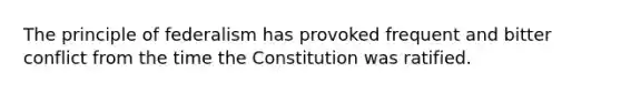 The principle of federalism has provoked frequent and bitter conflict from the time the Constitution was ratified.