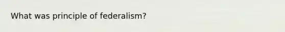 What was principle of federalism?