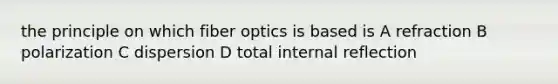 the principle on which fiber optics is based is A refraction B polarization C dispersion D total internal reflection