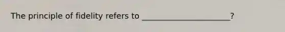 The principle of fidelity refers to ______________________?