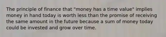 The principle of finance that "money has a time value" implies money in hand today is worth less than the promise of receiving the same amount in the future because a sum of money today could be invested and grow over time.