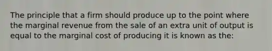 The principle that a firm should produce up to the point where the marginal revenue from the sale of an extra unit of output is equal to the marginal cost of producing it is known as the: