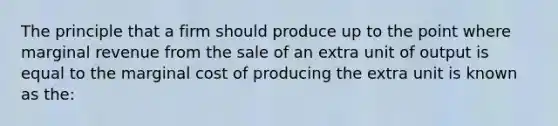 The principle that a firm should produce up to the point where marginal revenue from the sale of an extra unit of output is equal to the marginal cost of producing the extra unit is known as the: