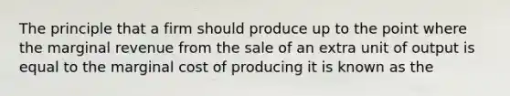 The principle that a firm should produce up to the point where the marginal revenue from the sale of an extra unit of output is equal to the marginal cost of producing it is known as the