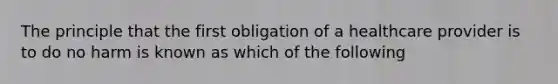 The principle that the first obligation of a healthcare provider is to do no harm is known as which of the following