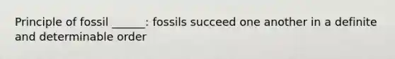 Principle of fossil ______: fossils succeed one another in a definite and determinable order