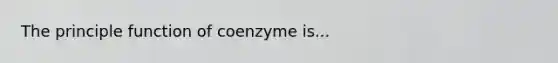 The principle function of coenzyme is...