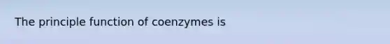 The principle function of coenzymes is