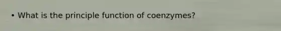 • What is the principle function of coenzymes?