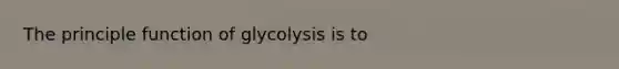 The principle function of glycolysis is to