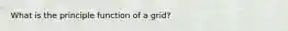 What is the principle function of a grid?