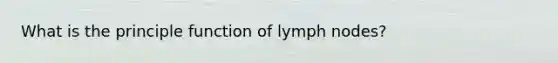 What is the principle function of lymph nodes?