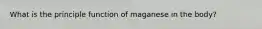 What is the principle function of maganese in the body?