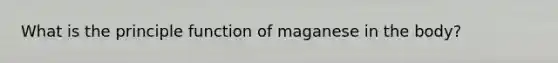 What is the principle function of maganese in the body?