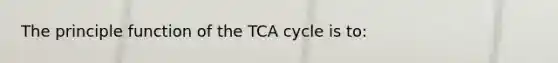 The principle function of the TCA cycle is to: