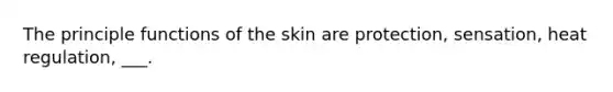 The principle functions of the skin are protection, sensation, heat regulation, ___.