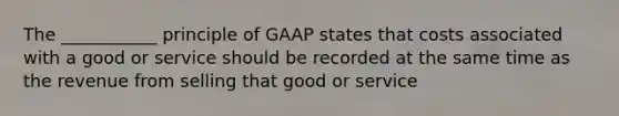 The ___________ principle of GAAP states that costs associated with a good or service should be recorded at the same time as the revenue from selling that good or service