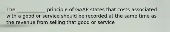 The ____________ principle of GAAP states that costs associated with a good or service should be recorded at the same time as the revenue from selling that good or service