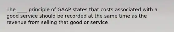 The ____ principle of GAAP states that costs associated with a good service should be recorded at the same time as the revenue from selling that good or service