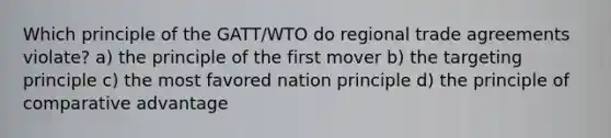 Which principle of the GATT/WTO do regional trade agreements violate? a) the principle of the first mover b) the targeting principle c) the most favored nation principle d) the principle of comparative advantage