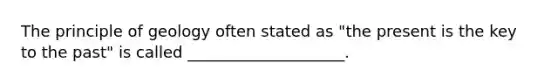 The principle of geology often stated as "the present is the key to the past" is called ____________________.