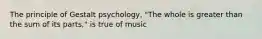 The principle of Gestalt psychology, "The whole is greater than the sum of its parts," is true of music