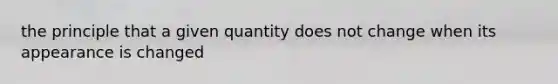 the principle that a given quantity does not change when its appearance is changed