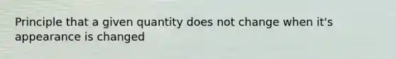 Principle that a given quantity does not change when it's appearance is changed