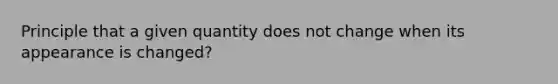 Principle that a given quantity does not change when its appearance is changed?