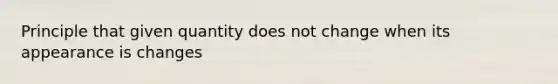 Principle that given quantity does not change when its appearance is changes