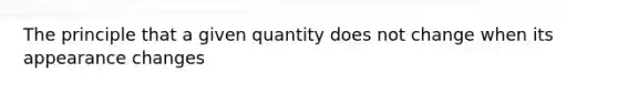 The principle that a given quantity does not change when its appearance changes