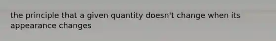 the principle that a given quantity doesn't change when its appearance changes