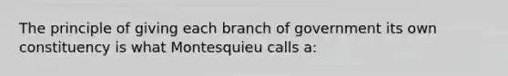 The principle of giving each branch of government its own constituency is what Montesquieu calls a: