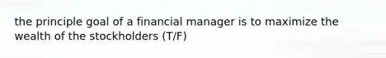 the principle goal of a financial manager is to maximize the wealth of the stockholders (T/F)