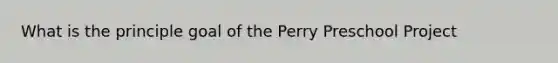 What is the principle goal of the Perry Preschool Project