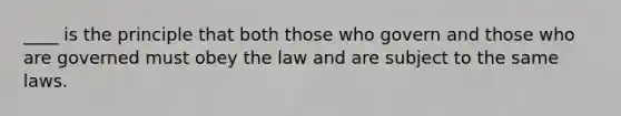 ____ is the principle that both those who govern and those who are governed must obey the law and are subject to the same laws.