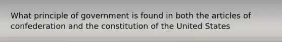 What principle of government is found in both <a href='https://www.questionai.com/knowledge/k5NDraRCFC-the-articles-of-confederation' class='anchor-knowledge'>the articles of confederation</a> and the constitution of the United States