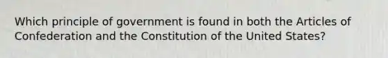 Which principle of government is found in both the Articles of Confederation and the Constitution of the United States?