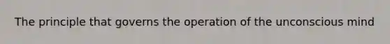 The principle that governs the operation of the unconscious mind