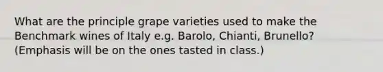 What are the principle grape varieties used to make the Benchmark wines of Italy e.g. Barolo, Chianti, Brunello? (Emphasis will be on the ones tasted in class.)