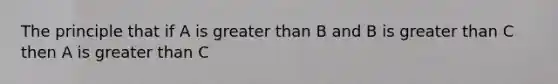 The principle that if A is greater than B and B is greater than C then A is greater than C