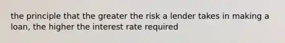 the principle that the greater the risk a lender takes in making a loan, the higher the interest rate required