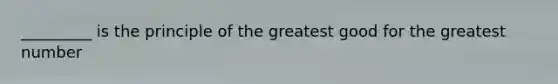 _________ is the principle of the greatest good for the greatest number