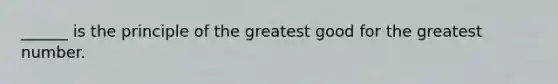 ______ is the principle of the greatest good for the greatest number.